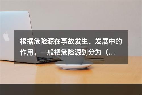 根据危险源在事故发生、发展中的作用，一般把危险源划分为（ ）