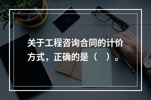 关于工程咨询合同的计价方式，正确的是（　）。