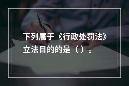 下列属于《行政处罚法》立法目的的是（ ）。