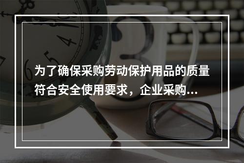 为了确保采购劳动保护用品的质量符合安全使用要求，企业采购劳动