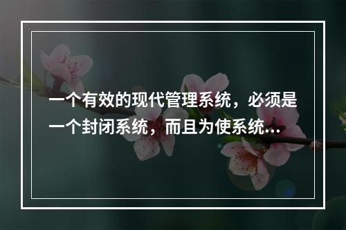 一个有效的现代管理系统，必须是一个封闭系统，而且为使系统运转