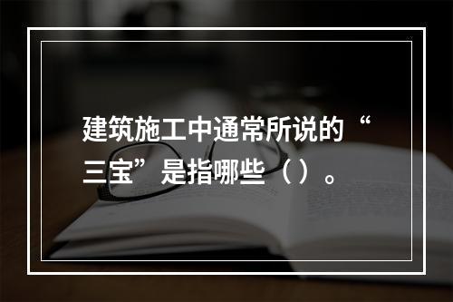 建筑施工中通常所说的“三宝”是指哪些（ ）。