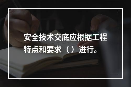 安全技术交底应根据工程特点和要求（ ）进行。