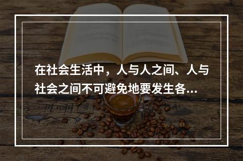 在社会生活中，人与人之间、人与社会之间不可避免地要发生各种矛