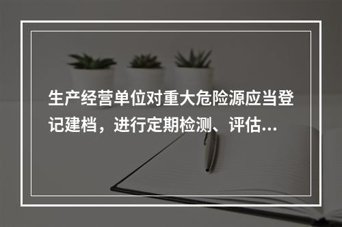 生产经营单位对重大危险源应当登记建档，进行定期检测、评估监控