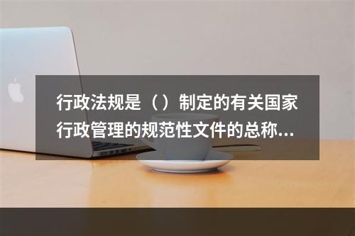 行政法规是（ ）制定的有关国家行政管理的规范性文件的总称。