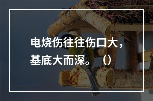 电烧伤往往伤口大，基底大而深。（）