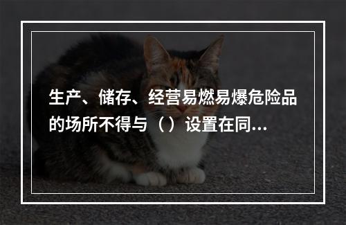 生产、储存、经营易燃易爆危险品的场所不得与（ ）设置在同一建