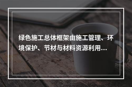 绿色施工总体框架由施工管理、环境保护、节材与材料资源利用、节