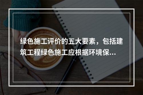 绿色施工评价的五大要素，包括建筑工程绿色施工应根据环境保护、