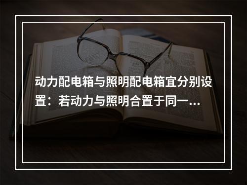 动力配电箱与照明配电箱宜分别设置：若动力与照明合置于同一配电