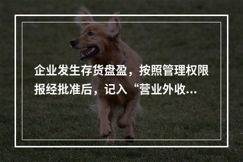 企业发生存货盘盈，按照管理权限报经批准后，记入“营业外收入”