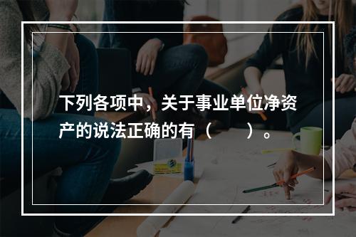 下列各项中，关于事业单位净资产的说法正确的有（　　）。