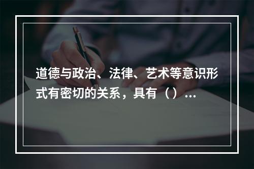 道德与政治、法律、艺术等意识形式有密切的关系，具有（ ）等功