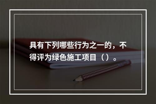 具有下列哪些行为之一的，不得评为绿色施工项目（ ）。