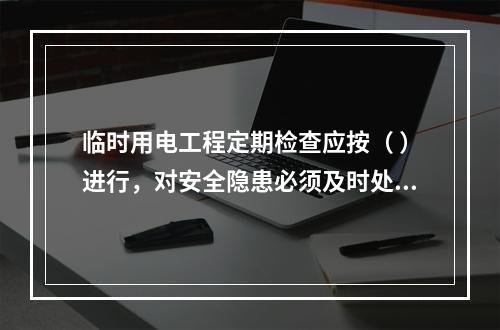 临时用电工程定期检查应按（ ）进行，对安全隐患必须及时处理，