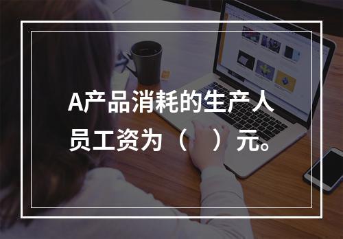 A产品消耗的生产人员工资为（　）元。