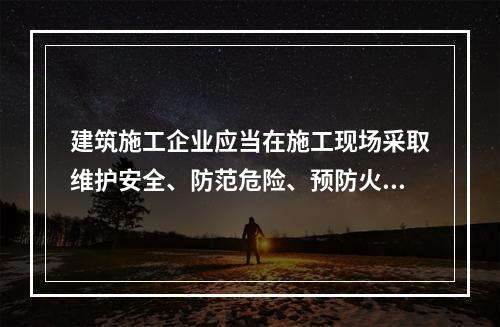 建筑施工企业应当在施工现场采取维护安全、防范危险、预防火灾等