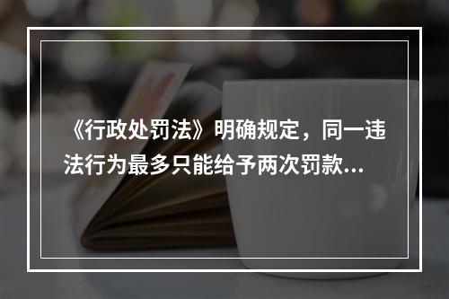 《行政处罚法》明确规定，同一违法行为最多只能给予两次罚款。（