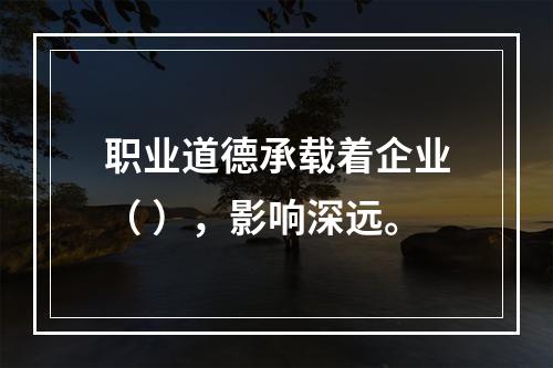 职业道德承载着企业（ ），影响深远。