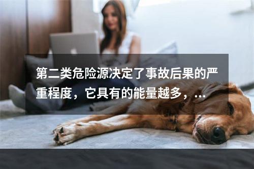 第二类危险源决定了事故后果的严重程度，它具有的能量越多，发生