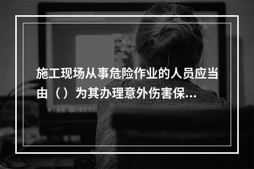 施工现场从事危险作业的人员应当由（ ）为其办理意外伤害保险。