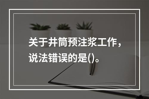 关于井筒预注浆工作，说法错误的是()。