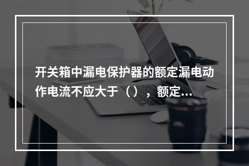 开关箱中漏电保护器的额定漏电动作电流不应大于（ ），额定漏电