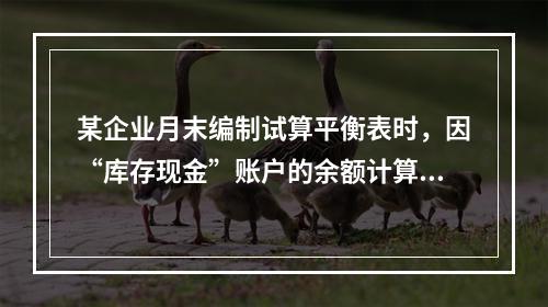 某企业月末编制试算平衡表时，因“库存现金”账户的余额计算不正