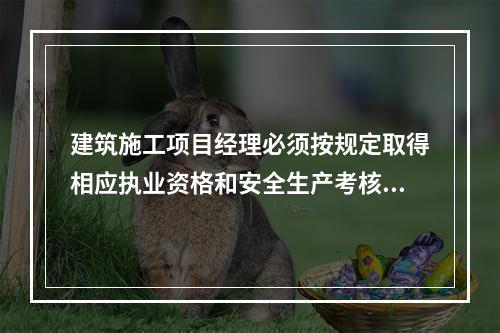 建筑施工项目经理必须按规定取得相应执业资格和安全生产考核合格