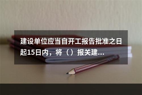 建设单位应当自开工报告批准之日起15日内，将（ ）报关建设工