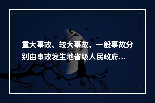 重大事故、较大事故、一般事故分别由事故发生地省级人民政府、设