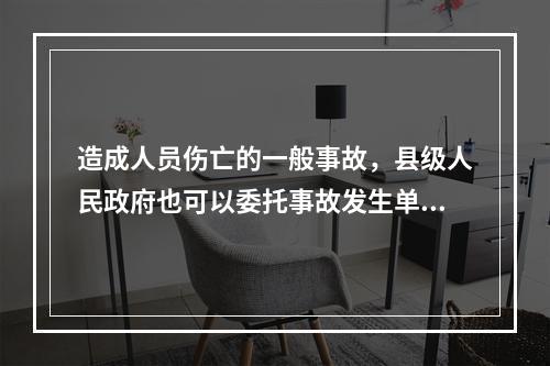 造成人员伤亡的一般事故，县级人民政府也可以委托事故发生单位组