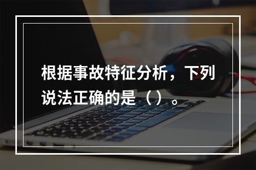 根据事故特征分析，下列说法正确的是（ ）。