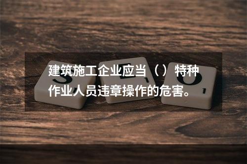 建筑施工企业应当（ ）特种作业人员违章操作的危害。