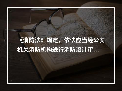 《消防法》规定，依法应当经公安机关消防机构进行消防设计审核的