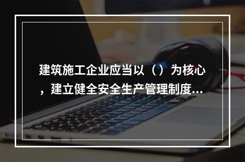 建筑施工企业应当以（ ）为核心，建立健全安全生产管理制度。