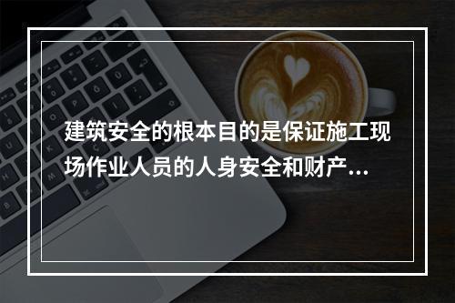 建筑安全的根本目的是保证施工现场作业人员的人身安全和财产安全