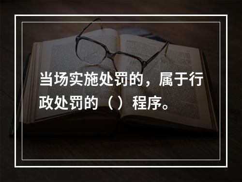 当场实施处罚的，属于行政处罚的（ ）程序。