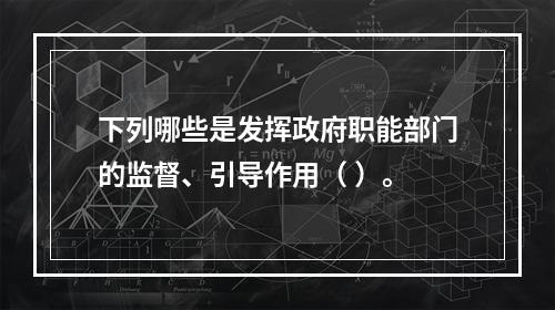 下列哪些是发挥政府职能部门的监督、引导作用（ ）。