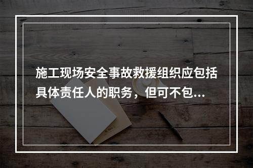 施工现场安全事故救援组织应包括具体责任人的职务，但可不包括联