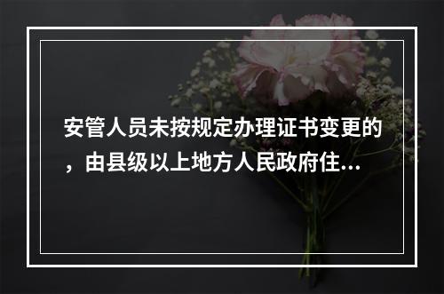 安管人员未按规定办理证书变更的，由县级以上地方人民政府住房城