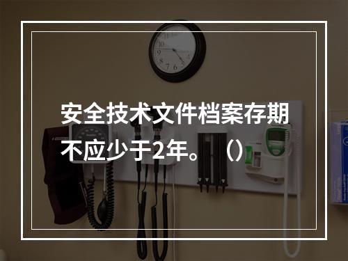 安全技术文件档案存期不应少于2年。（）