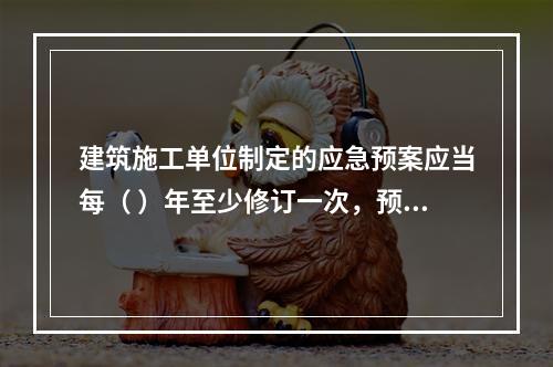 建筑施工单位制定的应急预案应当每（ ）年至少修订一次，预案修