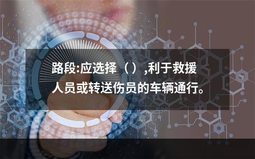 路段:应选择（ ）,利于救援人员或转送伤员的车辆通行。