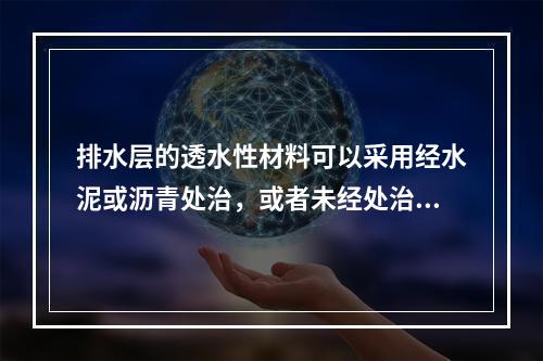 排水层的透水性材料可以采用经水泥或沥青处治，或者未经处治的(