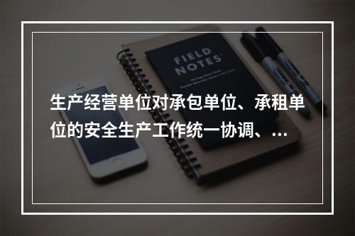 生产经营单位对承包单位、承租单位的安全生产工作统一协调、管理