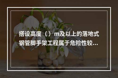 搭设高度（ ）m及以上的落地式钢管脚手架工程属于危险性较大的