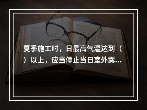 夏季施工时，日最高气温达到（ ）以上，应当停止当日室外露天作