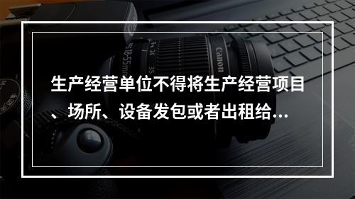 生产经营单位不得将生产经营项目、场所、设备发包或者出租给不具